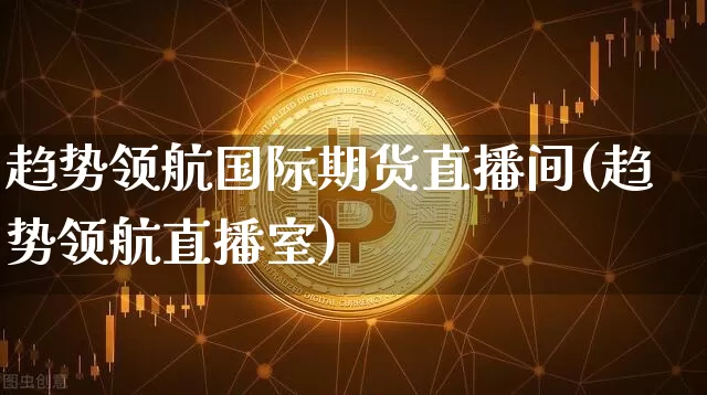 趋势领航国际期货直播间(趋势领航直播室)_https://www.qldgs.com_原油期货_第1张