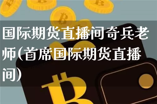 国际期货直播间奇兵老师(首席国际期货直播间)_https://www.qldgs.com_国际期货_第1张