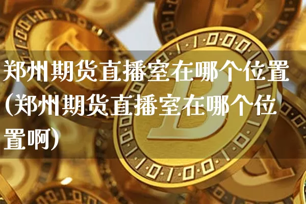 郑州期货直播室在哪个位置(郑州期货直播室在哪个位置啊)_https://www.qldgs.com_原油期货_第1张