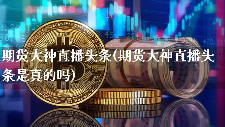 期货大神直播头条(期货大神直播头条是真的吗)_https://www.qldgs.com_期货_第1张