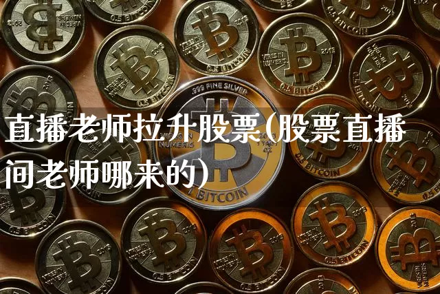 直播老师拉升股票(股票直播间老师哪来的)_https://www.qldgs.com_内盘期货_第1张