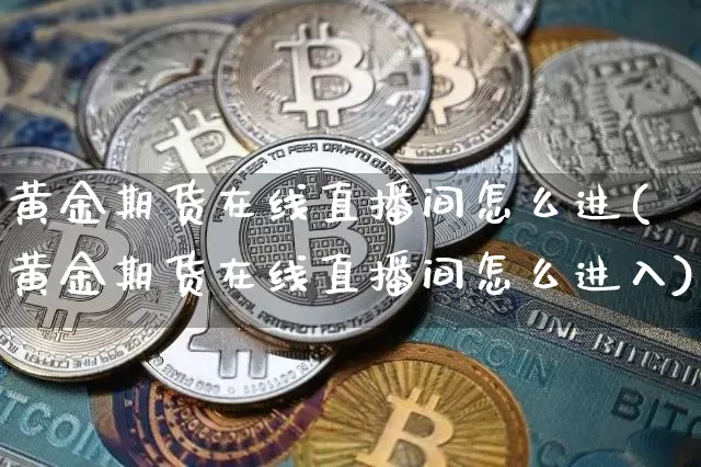 黄金期货在线直播间怎么进(黄金期货在线直播间怎么进入)_https://www.qldgs.com_恒指期货_第1张