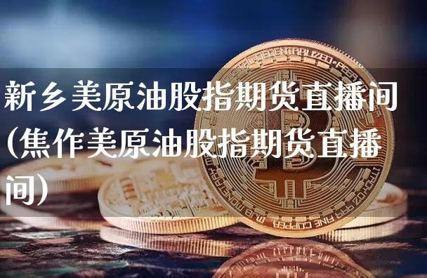 新乡美原油股指期货直播间(焦作美原油股指期货直播间)_https://www.qldgs.com_内盘期货_第1张