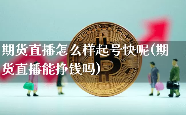 期货直播怎么样起号快呢(期货直播能挣钱吗)_https://www.qldgs.com_内盘期货_第1张