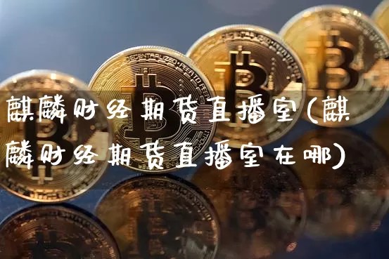 麒麟财经期货直播室(麒麟财经期货直播室在哪)_https://www.qldgs.com_黄金期货_第1张