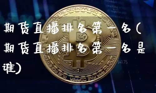 期货直播排名第一名(期货直播排名第一名是谁)_https://www.qldgs.com_内盘期货_第1张