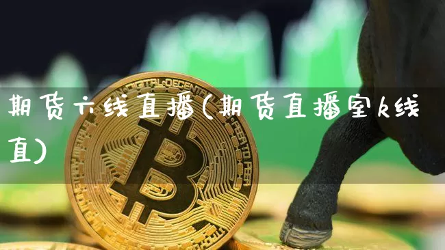 期货六线直播(期货直播室k线直)_https://www.qldgs.com_内盘期货_第1张