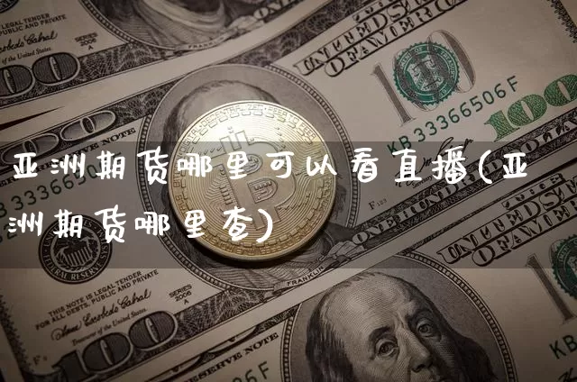 亚洲期货哪里可以看直播(亚洲期货哪里查)_https://www.qldgs.com_黄金期货_第1张