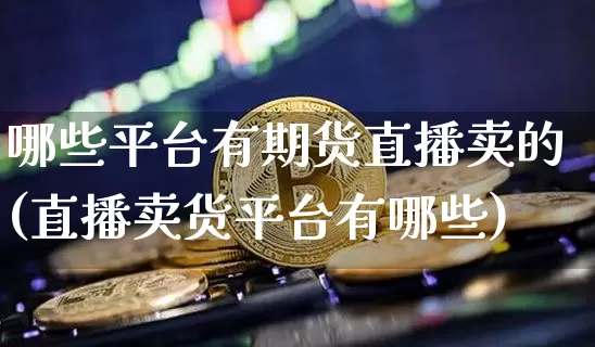 哪些平台有期货直播卖的(直播卖货平台有哪些)_https://www.qldgs.com_期货_第1张