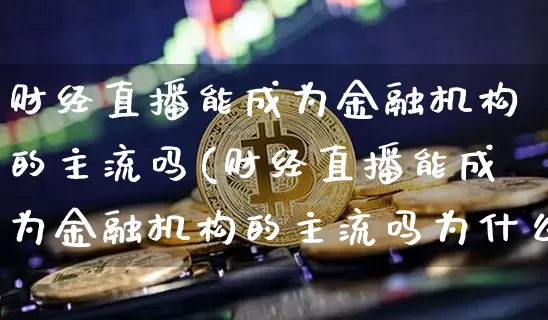 财经直播能成为金融机构的主流吗(财经直播能成为金融机构的主流吗为什么)_https://www.qldgs.com_国际期货_第1张