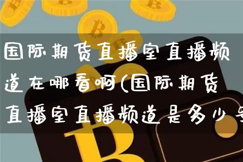 国际期货直播室直播频道在哪看啊(国际期货直播室直播频道是多少号)_https://www.qldgs.com_内盘期货_第1张