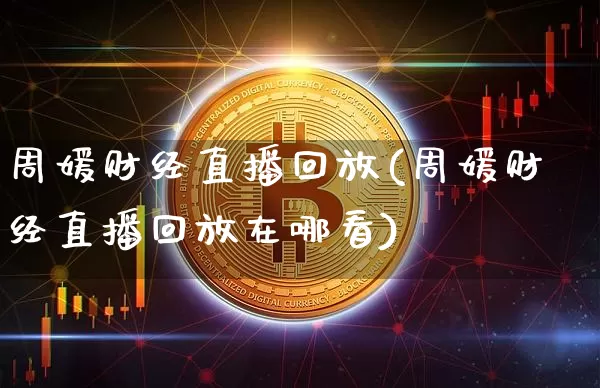周媛财经直播回放(周媛财经直播回放在哪看)_https://www.qldgs.com_原油期货_第1张