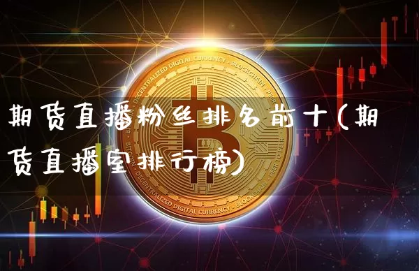 期货直播粉丝排名前十(期货直播室排行榜)_https://www.qldgs.com_国际期货_第1张
