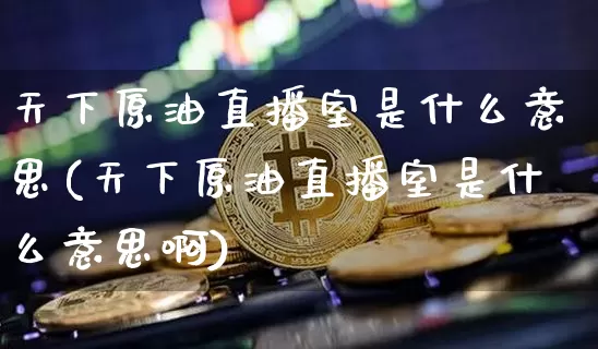 天下原油直播室是什么意思(天下原油直播室是什么意思啊)_https://www.qldgs.com_恒指期货_第1张