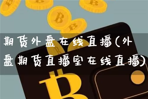 期货外盘在线直播(外盘期货直播室在线直播)_https://www.qldgs.com_期货_第1张
