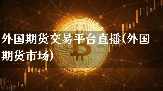 外国期货交易平台直播(外国期货市场)_https://www.qldgs.com_原油期货_第1张