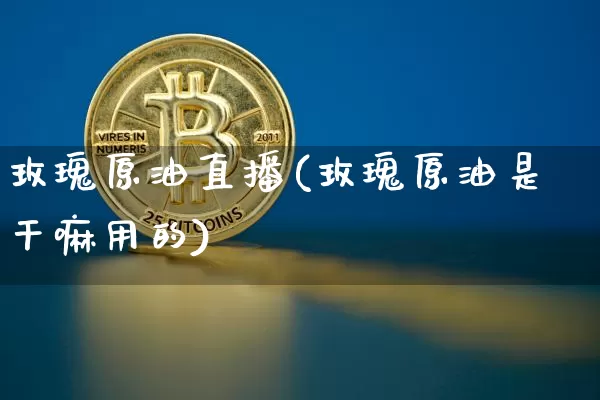 玫瑰原油直播(玫瑰原油是干嘛用的)_https://www.qldgs.com_原油期货_第1张