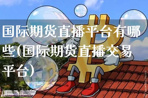 国际期货直播平台有哪些(国际期货直播交易平台)_https://www.qldgs.com_期货_第1张