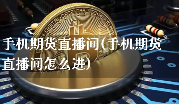 手机期货直播间(手机期货直播间怎么进)_https://www.qldgs.com_黄金期货_第1张
