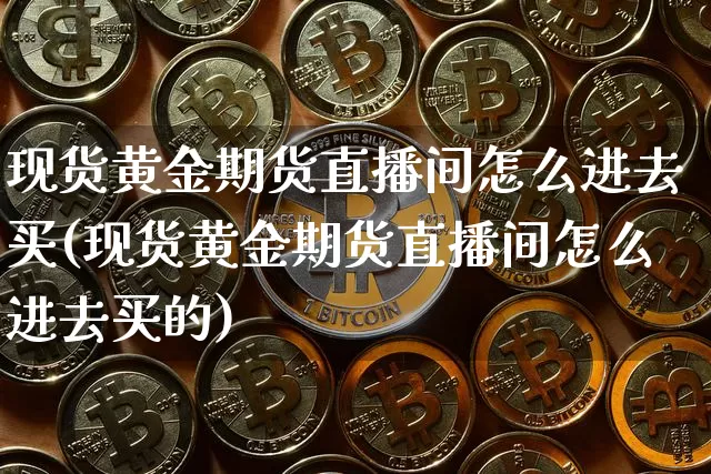 现货黄金期货直播间怎么进去买(现货黄金期货直播间怎么进去买的)_https://www.qldgs.com_恒指期货_第1张