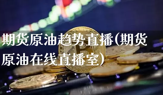 期货原油趋势直播(期货原油在线直播室)_https://www.qldgs.com_黄金期货_第1张