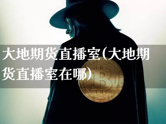 大地期货直播室(大地期货直播室在哪)_https://www.qldgs.com_国际期货_第1张