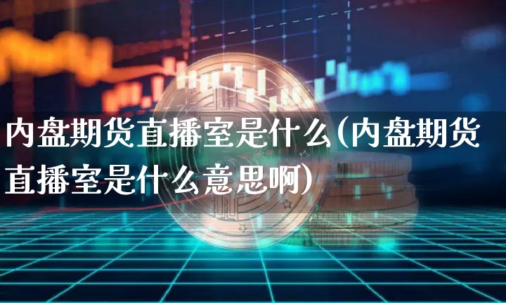 内盘期货直播室是什么(内盘期货直播室是什么意思啊)_https://www.qldgs.com_原油期货_第1张
