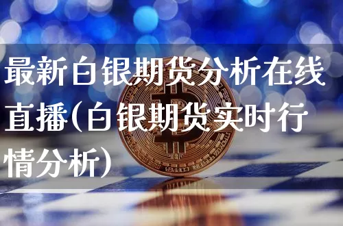 最新白银期货分析在线直播(白银期货实时行情分析)_https://www.qldgs.com_内盘期货_第1张