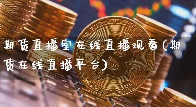 期货直播室在线直播观看(期货在线直播平台)_https://www.qldgs.com_恒指期货_第1张