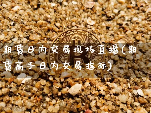 期货日内交易现场直播(期货高手日内交易指标)_https://www.qldgs.com_期货_第1张