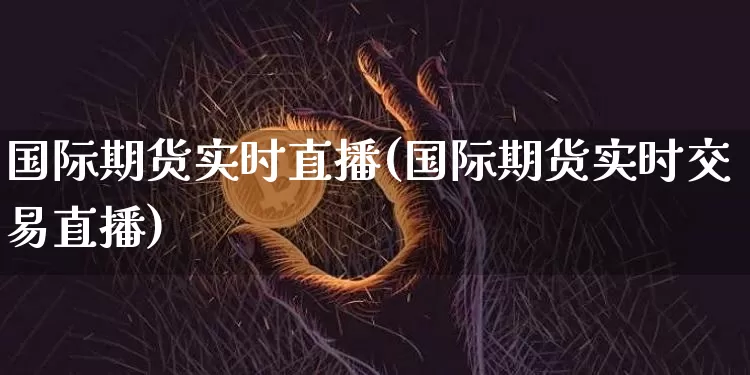 国际期货实时直播(国际期货实时交易直播)_https://www.qldgs.com_黄金期货_第1张