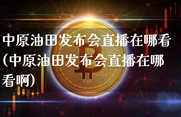 中原油田发布会直播在哪看(中原油田发布会直播在哪看啊)_https://www.qldgs.com_黄金期货_第1张