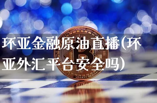 环亚金融原油直播(环亚外汇平台安全吗)_https://www.qldgs.com_原油期货_第1张