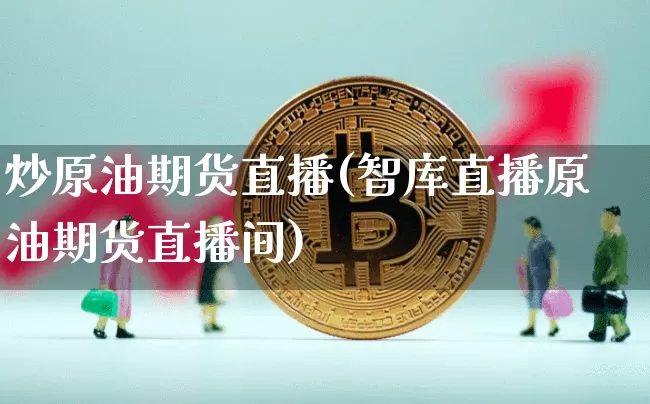 炒原油期货直播(智库直播原油期货直播间)_https://www.qldgs.com_恒指期货_第1张