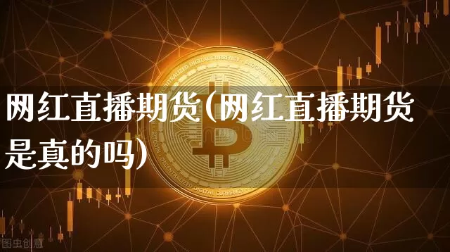 网红直播期货(网红直播期货是真的吗)_https://www.qldgs.com_黄金期货_第1张