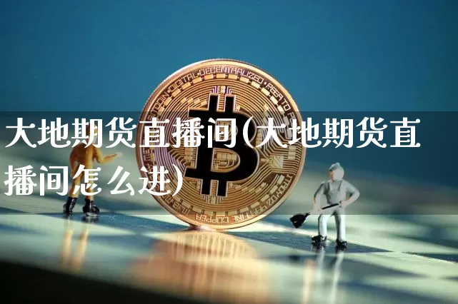 大地期货直播间(大地期货直播间怎么进)_https://www.qldgs.com_黄金期货_第1张