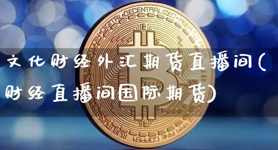文化财经外汇期货直播间(财经直播间国际期货)_https://www.qldgs.com_内盘期货_第1张