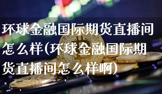 环球金融国际期货直播间怎么样(环球金融国际期货直播间怎么样啊)_https://www.qldgs.com_内盘期货_第1张