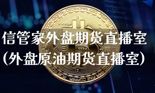 信管家外盘期货直播室(外盘原油期货直播室)_https://www.qldgs.com_期货_第1张
