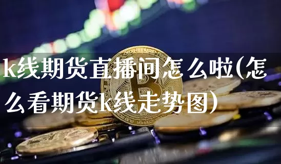k线期货直播间怎么啦(怎么看期货k线走势图)_https://www.qldgs.com_期货_第1张