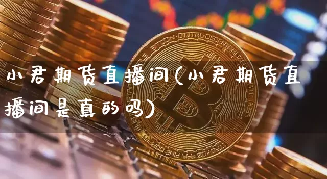 小君期货直播间(小君期货直播间是真的吗)_https://www.qldgs.com_原油期货_第1张