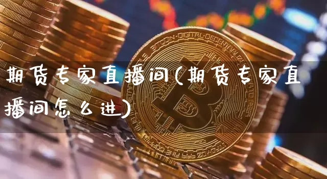期货专家直播间(期货专家直播间怎么进)_https://www.qldgs.com_黄金期货_第1张