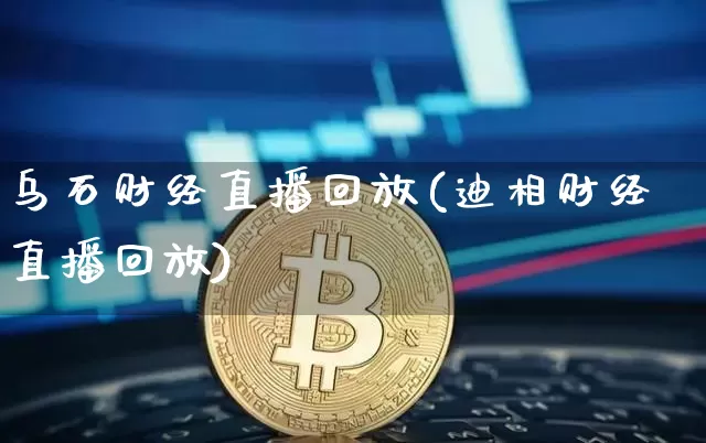 乌石财经直播回放(迪相财经直播回放)_https://www.qldgs.com_黄金期货_第1张
