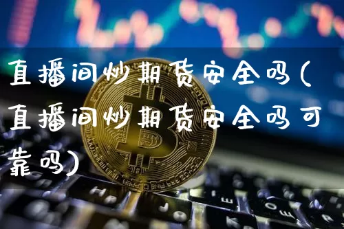 直播间炒期货安全吗(直播间炒期货安全吗可靠吗)_https://www.qldgs.com_内盘期货_第1张
