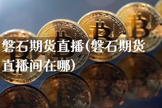 磐石期货直播(磐石期货直播间在哪)_https://www.qldgs.com_黄金期货_第1张