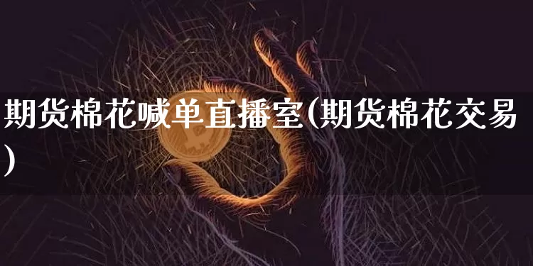 期货棉花喊单直播室(期货棉花交易)_https://www.qldgs.com_原油期货_第1张
