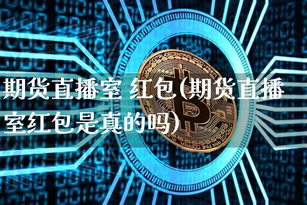 期货直播室 红包(期货直播室红包是真的吗)_https://www.qldgs.com_国际期货_第1张