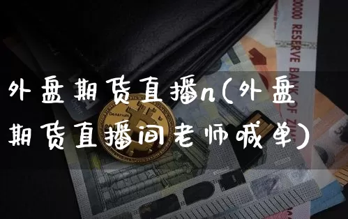 外盘期货直播n(外盘期货直播间老师喊单)_https://www.qldgs.com_原油期货_第1张