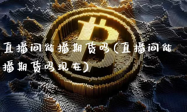 直播间能播期货吗(直播间能播期货吗现在)_https://www.qldgs.com_黄金期货_第1张