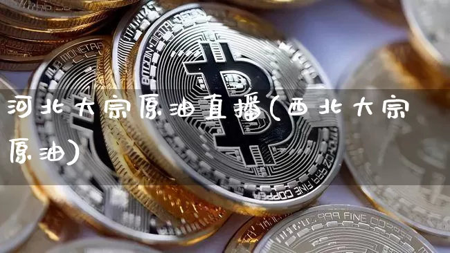 河北大宗原油直播(西北大宗原油)_https://www.qldgs.com_内盘期货_第1张
